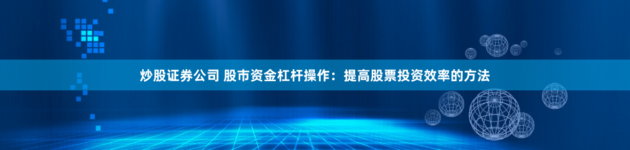 炒股证券公司 股市资金杠杆操作:提高股票投资效率的方法