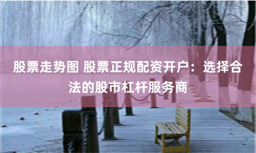 股票走势图 股票正规配资开户:选择合法的股市杠杆服务商