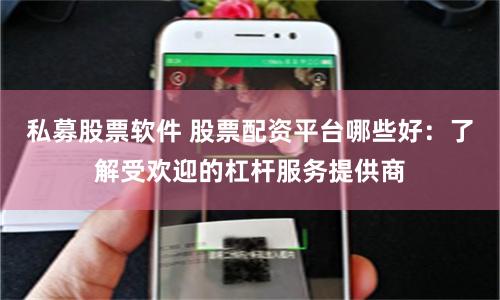私募股票软件 股票配资平台哪些好：了解受欢迎的杠杆服务提供商