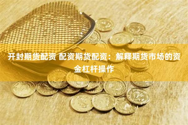 开封期货配资 配资期货配资:解释期货市场的资金杠杆操作