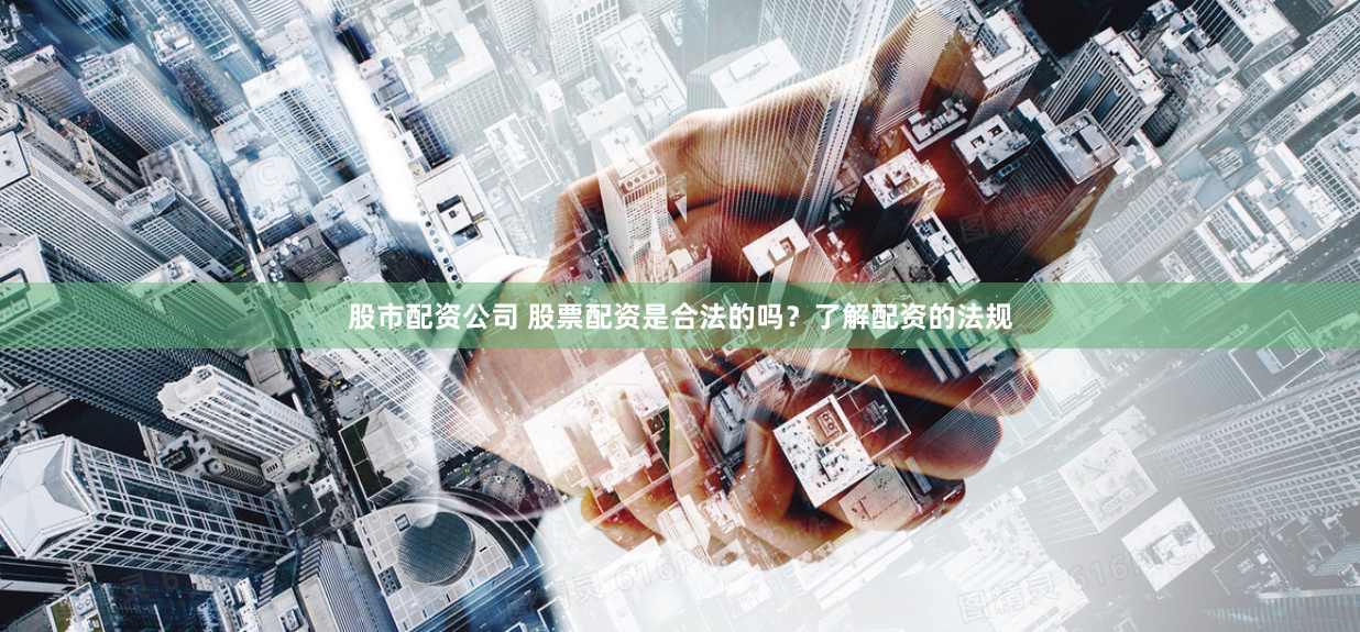 股市配资公司 股票配资是合法的吗？了解配资的法规