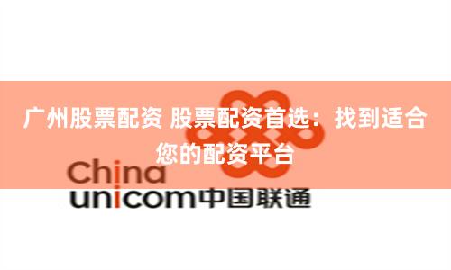 广州股票配资 股票配资首选：找到适合您的配资平台