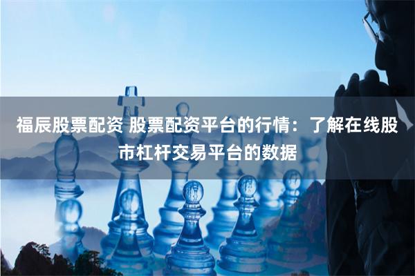 福辰股票配资 股票配资平台的行情：了解在线股市杠杆交易平台的数据