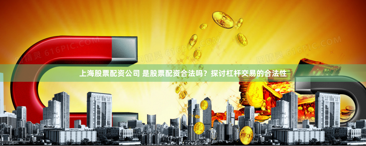 上海股票配资公司 是股票配资合法吗?探讨杠杆交易的合法性