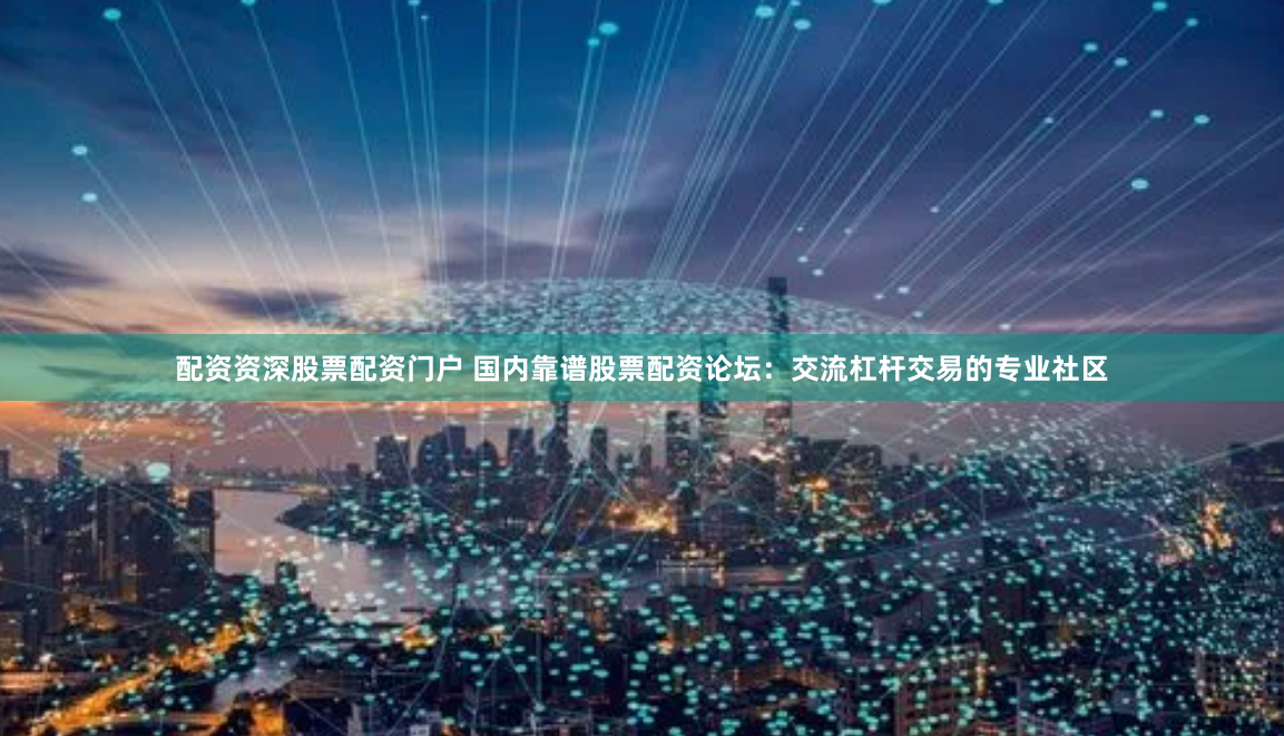 配资资深股票配资门户 国内靠谱股票配资论坛：交流杠杆交易的专业社区