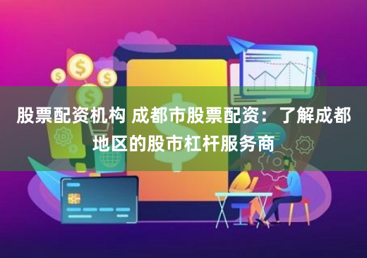 股票配资机构 成都市股票配资：了解成都地区的股市杠杆服务商