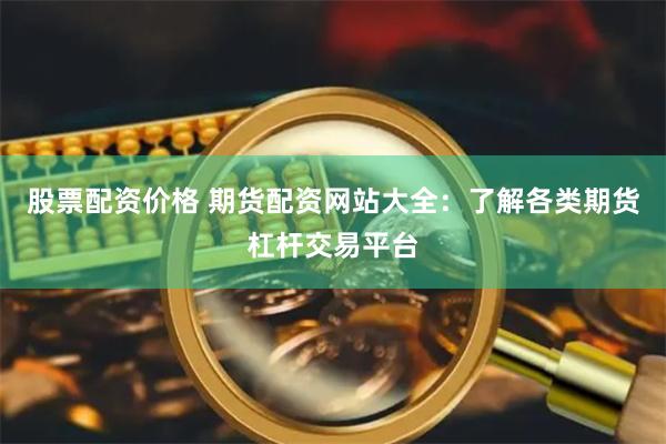 股票配资价格 期货配资网站大全：了解各类期货杠杆交易平台