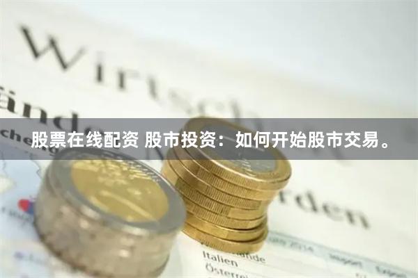 股票在线配资 股市投资：如何开始股市交易。