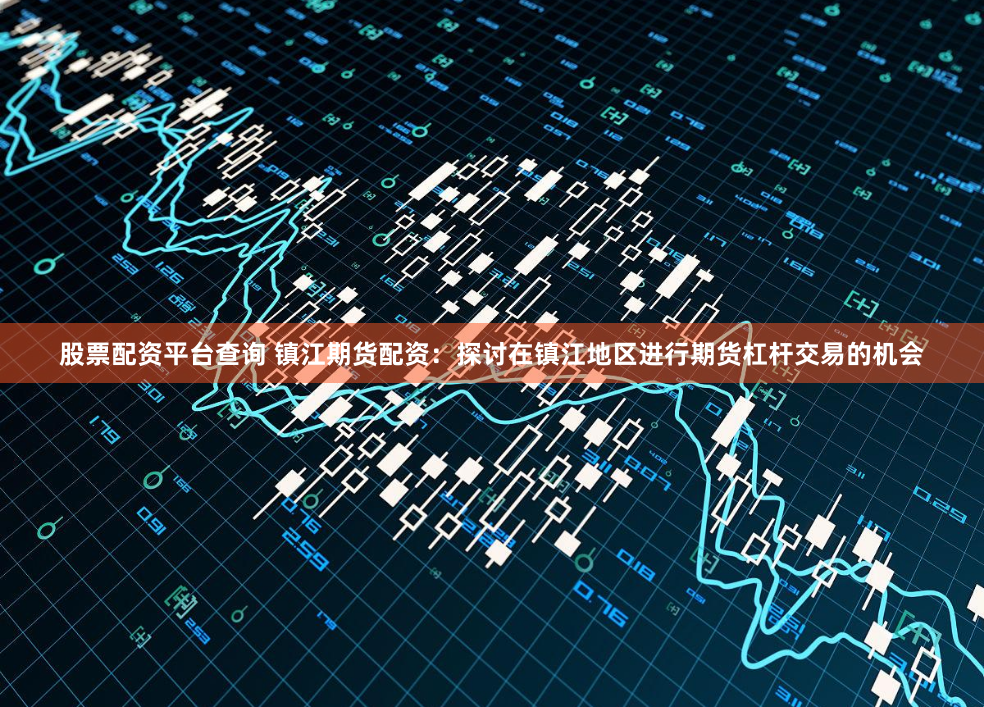 股票配资平台查询 镇江期货配资：探讨在镇江地区进行期货杠杆交易的机会