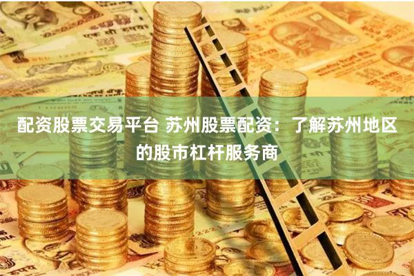 配资股票交易平台 苏州股票配资：了解苏州地区的股市杠杆服务商