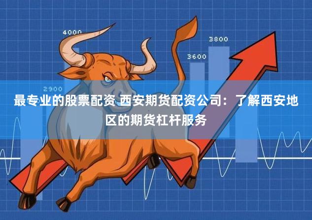 最专业的股票配资 西安期货配资公司：了解西安地区的期货杠杆服务