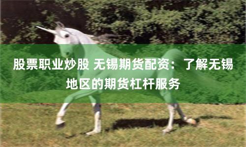 股票职业炒股 无锡期货配资：了解无锡地区的期货杠杆服务