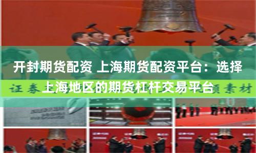 开封期货配资 上海期货配资平台：选择上海地区的期货杠杆交易平台
