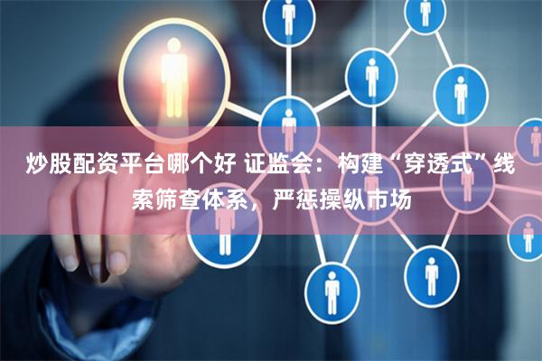 炒股配资平台哪个好 证监会：构建“穿透式”线索筛查体系，严惩操纵市场