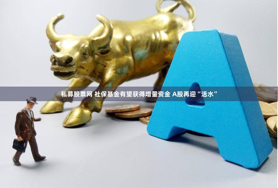 私募股票网 社保基金有望获得增量资金 A股再迎“活水”