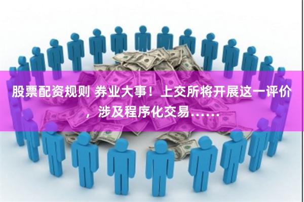 股票配资规则 券业大事!上交所将开展这一评价,涉及程序化交易……