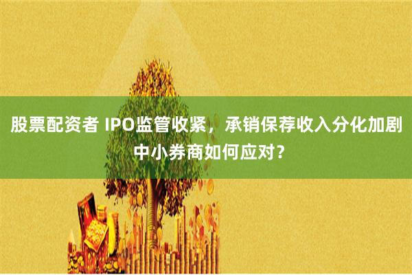 股票配资者 IPO监管收紧,承销保荐收入分化加剧 中小券商如何应对?