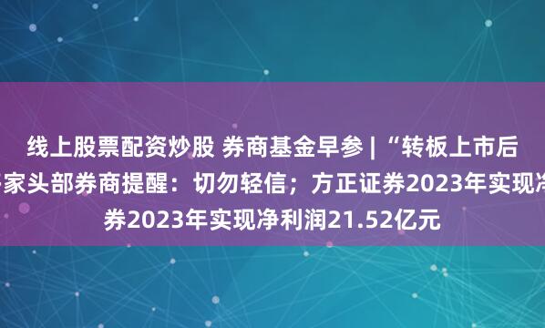 线上股票配资炒股 券商基金早参 | “转板上市后股价翻X倍”?多家头部券商提醒:切勿轻信;方正证券2023年实现净利润21.52亿元