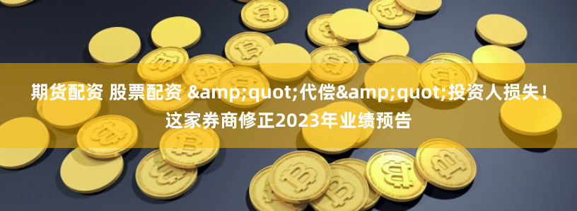 期货配资 股票配资 &quot;代偿&quot;投资人损失！这家券商修正2023年业绩预告