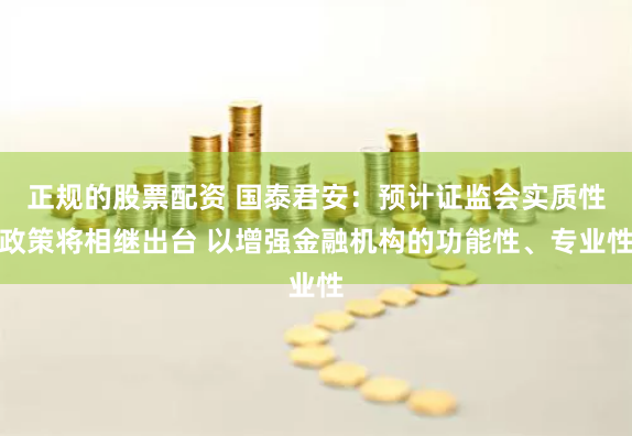 正规的股票配资 国泰君安:预计证监会实质性政策将相继出台 以增强金融机构的功能性、专业性