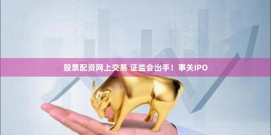 股票配资网上交易 证监会出手！事关IPO