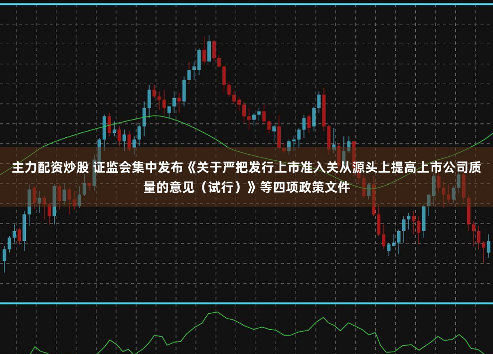 主力配资炒股 证监会集中发布《关于严把发行上市准入关从源头上提高上市公司质量的意见（试行）》等四项政策文件