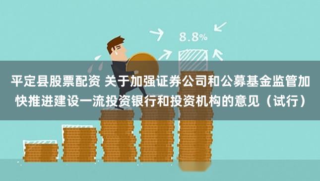 平定县股票配资 关于加强证券公司和公募基金监管加快推进建设一流投资银行和投资机构的意见(试行)