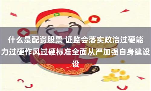 什么是配资股票 证监会落实政治过硬能力过硬作风过硬标准全面从严加强自身建设