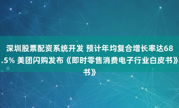 深圳股票配资系统开发 预计年均复合增长率达68.5% 美团闪购发布《即时零售消费电子行业白皮书》