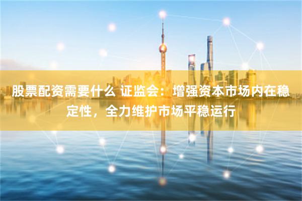 股票配资需要什么 证监会：增强资本市场内在稳定性，全力维护市场平稳运行