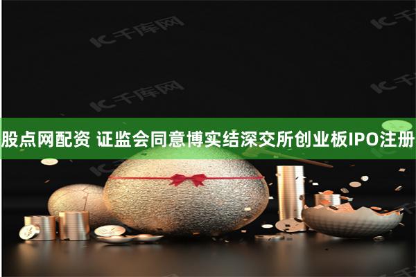 股点网配资 证监会同意博实结深交所创业板IPO注册