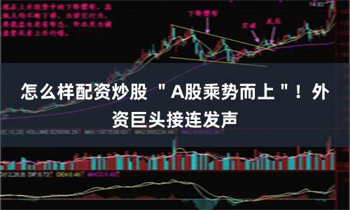怎么样配资炒股 "A股乘势而上"!外资巨头接连发声