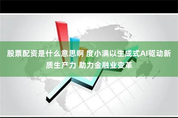股票配资是什么意思啊 度小满以生成式AI驱动新质生产力 助力金融业变革