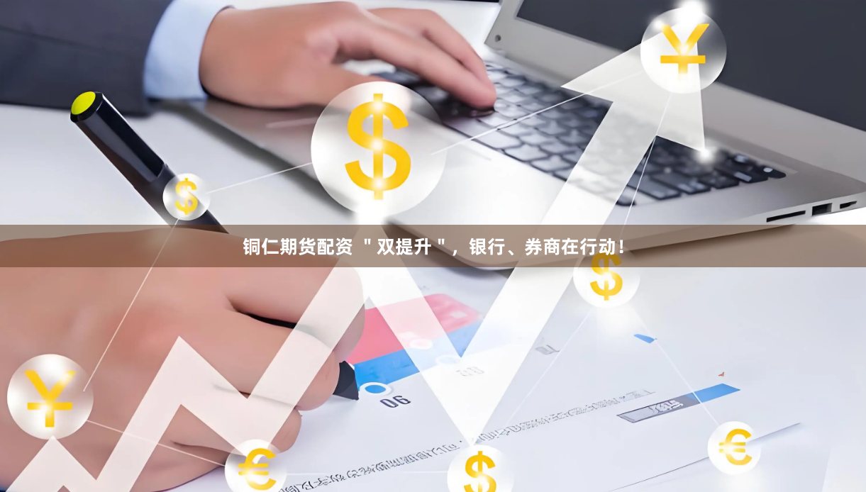 铜仁期货配资 ＂双提升＂，银行、券商在行动！