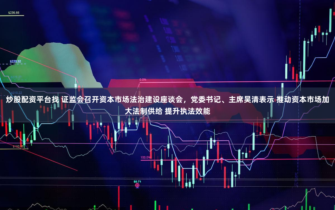 炒股配资平台找 证监会召开资本市场法治建设座谈会，党委书记、主席吴清表示 推动资本市场加大法制供给 提升执法效能