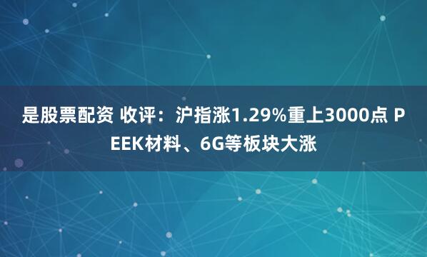 是股票配资 收评：沪指涨1.29%重上3000点 PEEK材料、6G等板块大涨