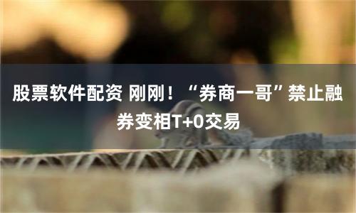 股票软件配资 刚刚！“券商一哥”禁止融券变相T+0交易