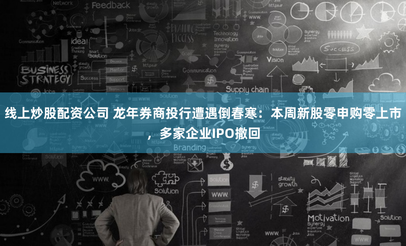 线上炒股配资公司 龙年券商投行遭遇倒春寒：本周新股零申购零上市，多家企业IPO撤回