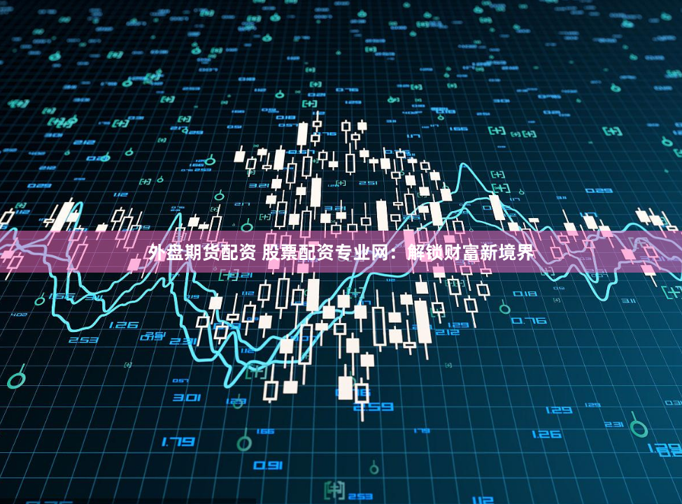 外盘期货配资 股票配资专业网：解锁财富新境界