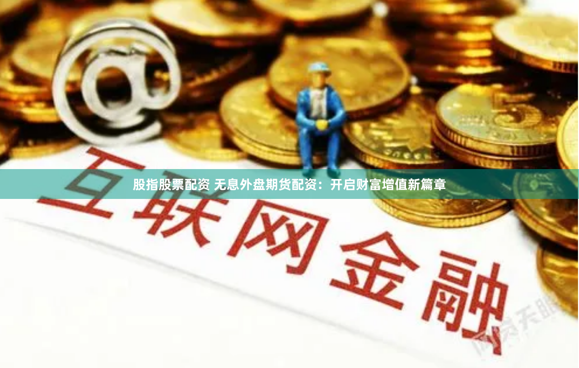 股指股票配资 无息外盘期货配资：开启财富增值新篇章