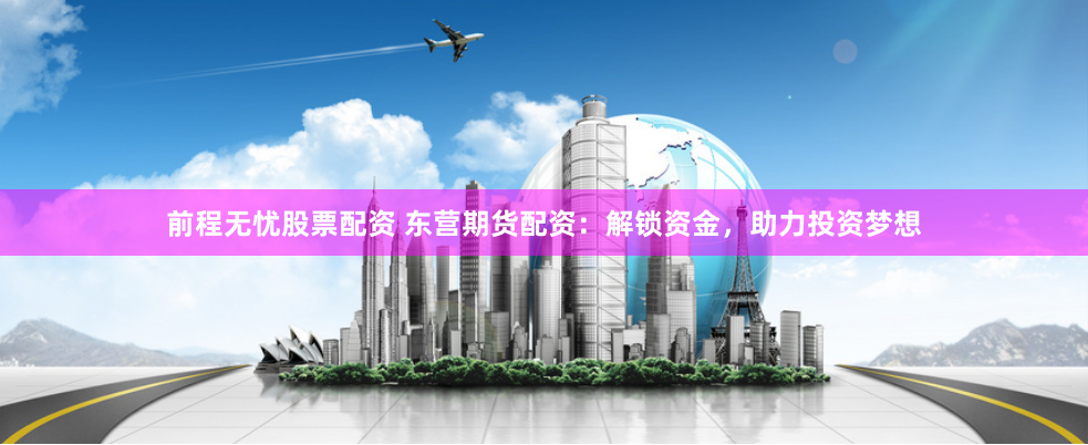 前程无忧股票配资 东营期货配资：解锁资金，助力投资梦想