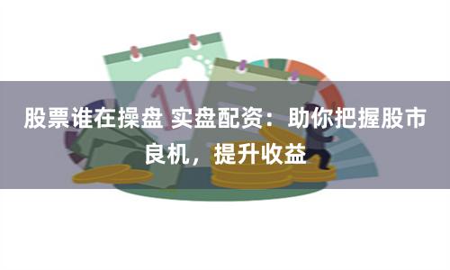 股票谁在操盘 实盘配资:助你把握股市良机,提升收益