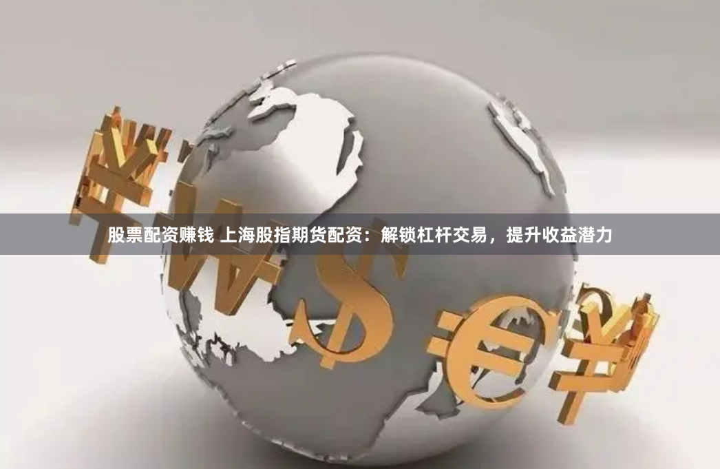 股票配资赚钱 上海股指期货配资:解锁杠杆交易,提升收益潜力