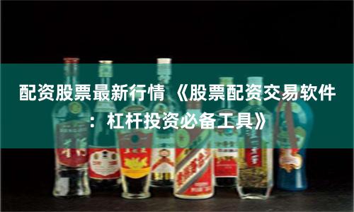 配资股票最新行情 《股票配资交易软件：杠杆投资必备工具》