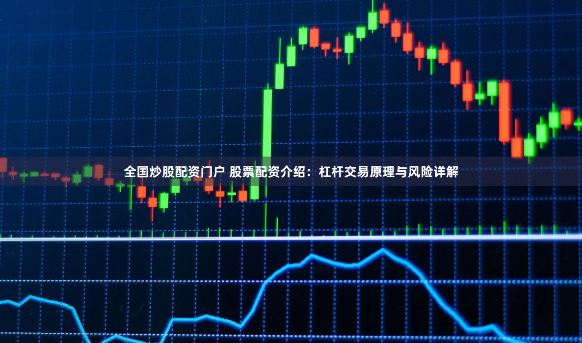 全国炒股配资门户 股票配资介绍：杠杆交易原理与风险详解