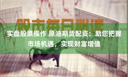 实盘股票操作 原油期货配资：助您把握市场机遇，实现财富增值
