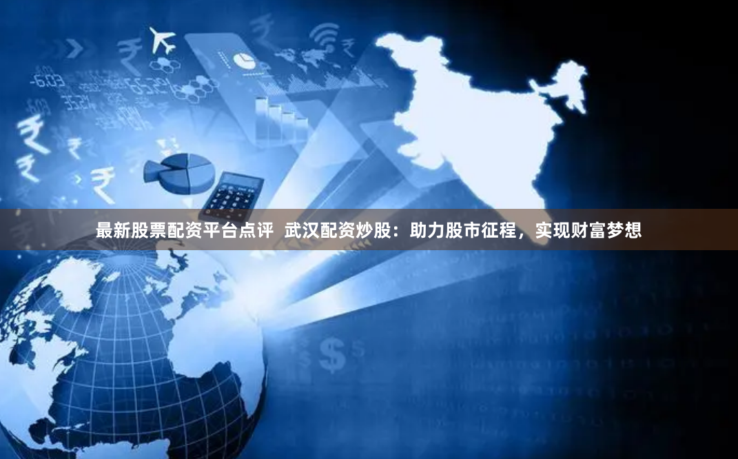 最新股票配资平台点评  武汉配资炒股：助力股市征程，实现财富梦想