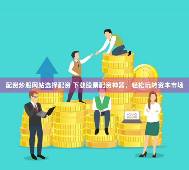 配资炒股网站选择配资 下载股票配资神器，轻松玩转资本市场