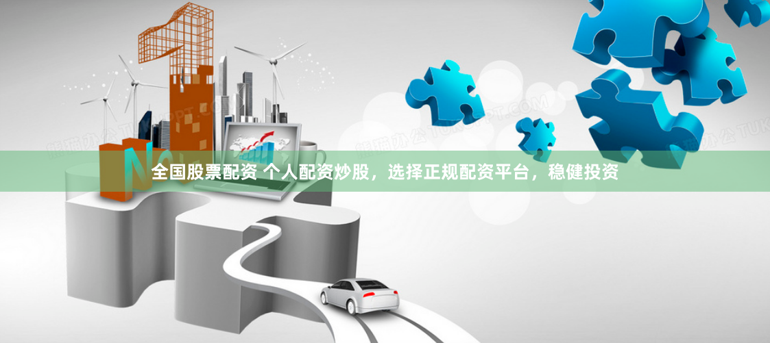 全国股票配资 个人配资炒股，选择正规配资平台，稳健投资