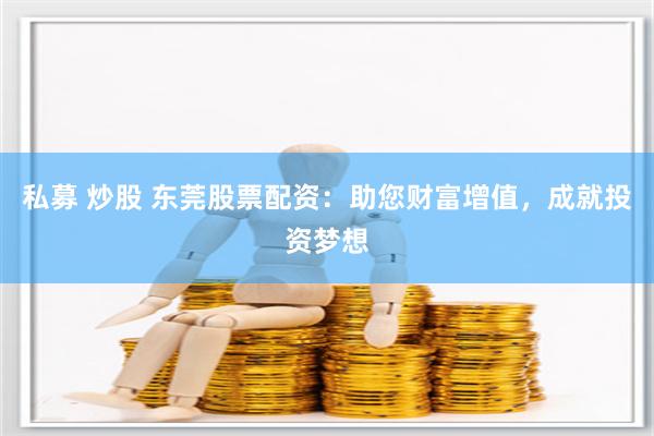 私募 炒股 东莞股票配资：助您财富增值，成就投资梦想